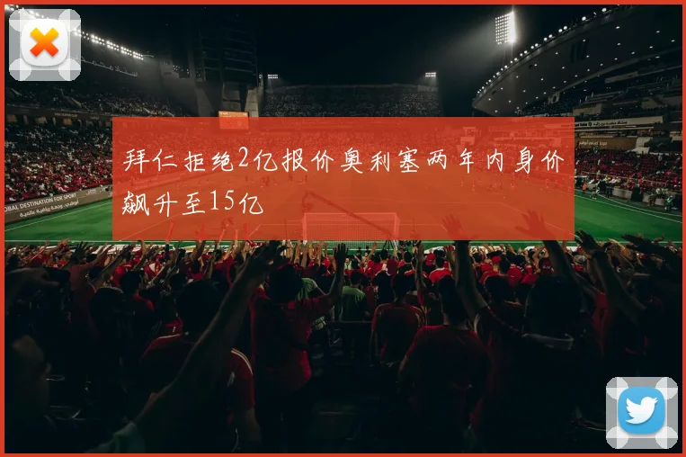 拜仁拒绝2亿报价奥利塞两年内身价飙升至15亿