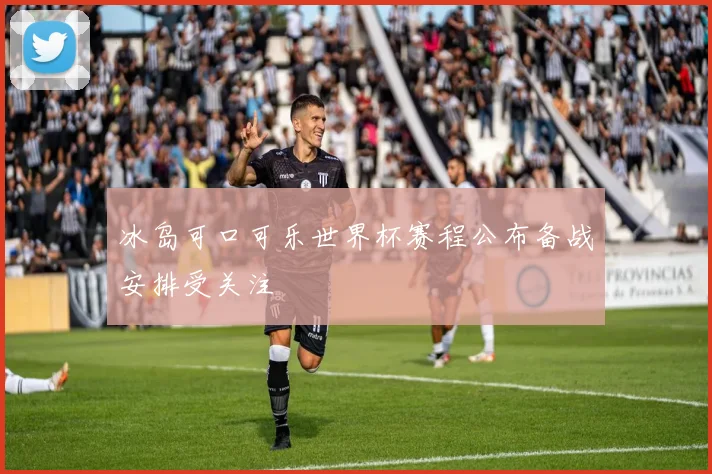 冰岛可口可乐世界杯赛程公布备战安排受关注