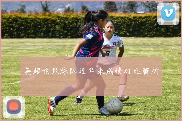 英超伦敦球队近年来成绩对比解析