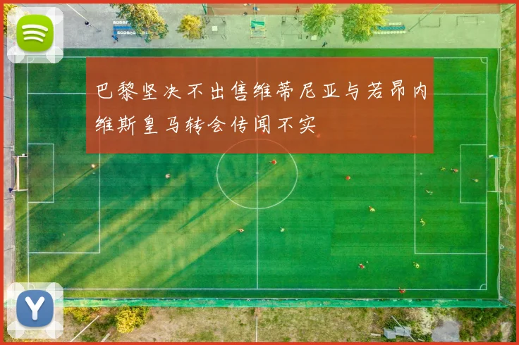 巴黎坚决不出售维蒂尼亚与若昂内维斯皇马转会传闻不实