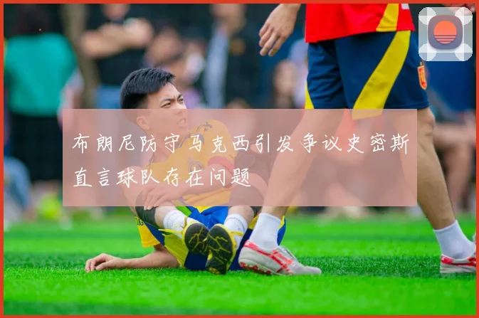 布朗尼防守马克西引发争议史密斯直言球队存在问题