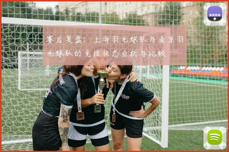 赛后复盘：上海羽毛球队与南京羽毛球队的竞技状态分析与比较