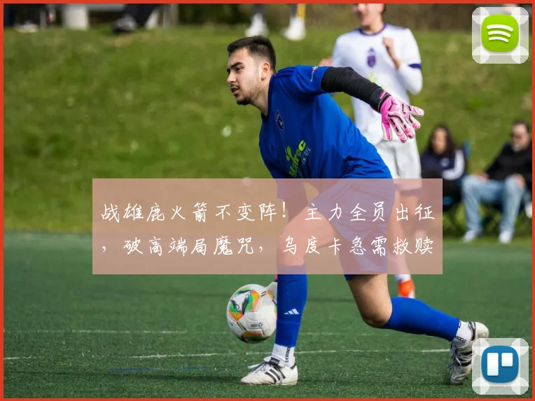 战雄鹿火箭不变阵！主力全员出征，破高端局魔咒，乌度卡急需救赎