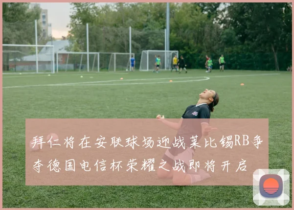 拜仁将在安联球场迎战莱比锡RB争夺德国电信杯荣耀之战即将开启