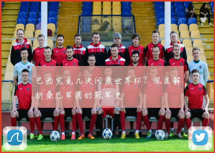 巴西究竟几次问鼎世界杯？深度解析桑巴军团的冠军史