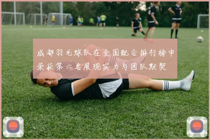 成都羽毛球队在全国配合排行榜中荣获第六名展现实力与团队默契